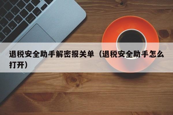 退税安全助手解密报关单（退税安全助手怎么打开）-第1张图片-晋江速捷自动化科技有限公司