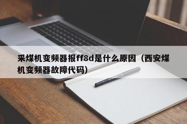 采煤机变频器报ff8d是什么原因（西安煤机变频器故障代码）-第1张图片-晋江速捷自动化科技有限公司