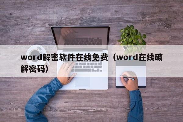 word解密软件在线免费（word在线破解密码）-第1张图片-晋江速捷自动化科技有限公司