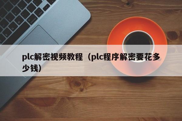 plc解密视频教程（plc程序解密要花多少钱）-第1张图片-晋江速捷自动化科技有限公司