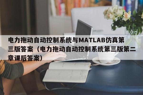 电力拖动自动控制系统与MATLAB仿真第三版答案（电力拖动自动控制系统第三版第二章课后答案）-第1张图片-晋江速捷自动化科技有限公司