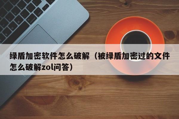 绿盾加密软件怎么破解（被绿盾加密过的文件怎么破解zol问答）-第1张图片-晋江速捷自动化科技有限公司