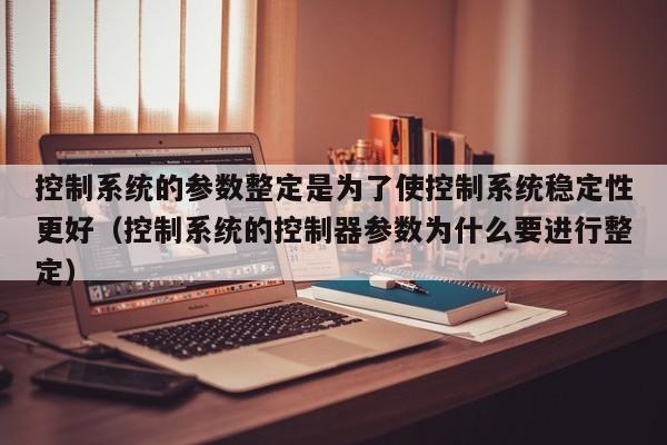 控制系统的参数整定是为了使控制系统稳定性更好（控制系统的控制器参数为什么要进行整定）-第1张图片-晋江速捷自动化科技有限公司