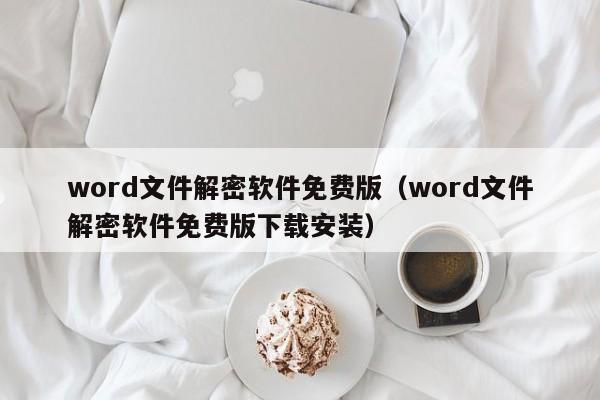 word文件解密软件免费版（word文件解密软件免费版下载安装）-第1张图片-晋江速捷自动化科技有限公司