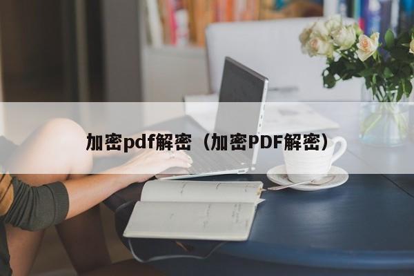 加密pdf解密（加密PDF解密）-第1张图片-晋江速捷自动化科技有限公司