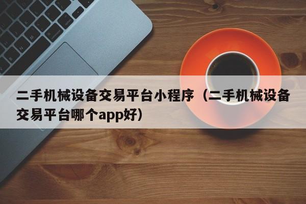 二手机械设备交易平台小程序（二手机械设备交易平台哪个app好）-第1张图片-晋江速捷自动化科技有限公司