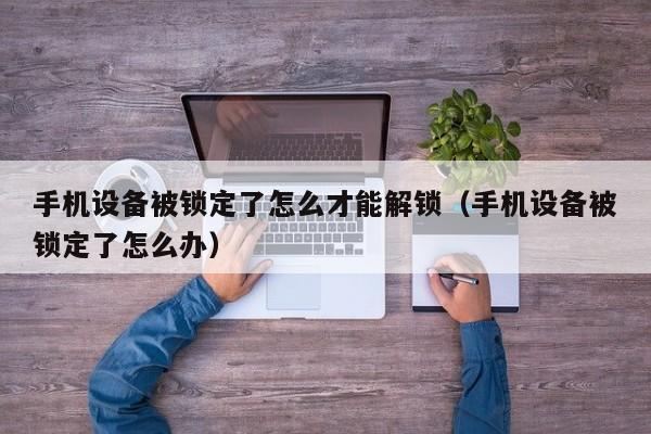 手机设备被锁定了怎么才能解锁（手机设备被锁定了怎么办）-第1张图片-晋江速捷自动化科技有限公司