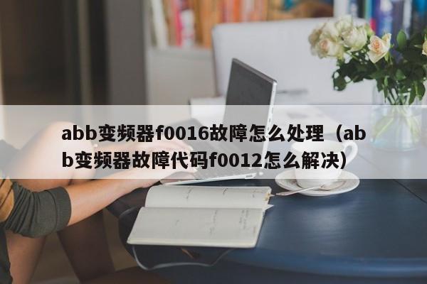 abb变频器f0016故障怎么处理（abb变频器故障代码f0012怎么解决）-第1张图片-晋江速捷自动化科技有限公司