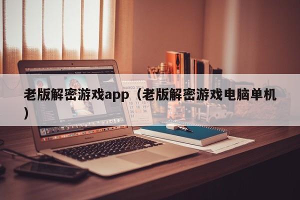 老版解密游戏app（老版解密游戏电脑单机）-第1张图片-晋江速捷自动化科技有限公司