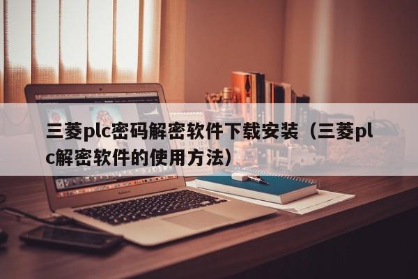 三菱plc密码解密软件下载安装（三菱plc解密软件的使用方法）-第1张图片-晋江速捷自动化科技有限公司