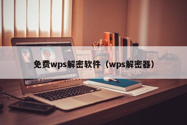 免费wps解密软件（wps解密器）-第1张图片-晋江速捷自动化科技有限公司