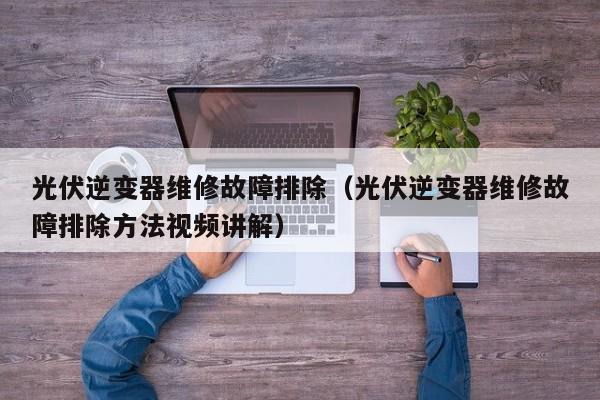 光伏逆变器维修故障排除（光伏逆变器维修故障排除方法视频讲解）-第1张图片-晋江速捷自动化科技有限公司