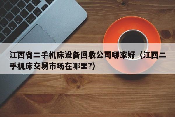 江西省二手机床设备回收公司哪家好（江西二手机床交易市场在哪里?）-第1张图片-晋江速捷自动化科技有限公司