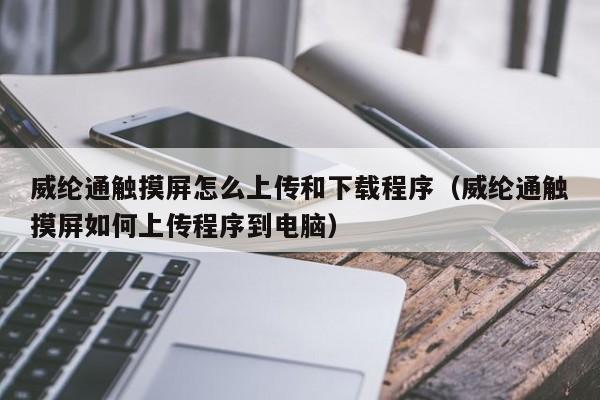 威纶通触摸屏怎么上传和下载程序（威纶通触摸屏如何上传程序到电脑）-第1张图片-晋江速捷自动化科技有限公司