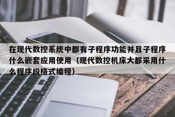 在现代数控系统中都有子程序功能并且子程序什么嵌套应用使用（现代数控机床大都采用什么程序段格式编程）-第1张图片-晋江速捷自动化科技有限公司