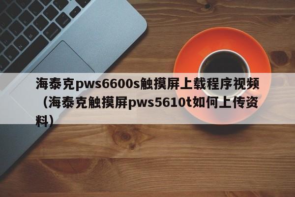 海泰克pws6600s触摸屏上载程序视频（海泰克触摸屏pws5610t如何上传资料）-第1张图片-晋江速捷自动化科技有限公司