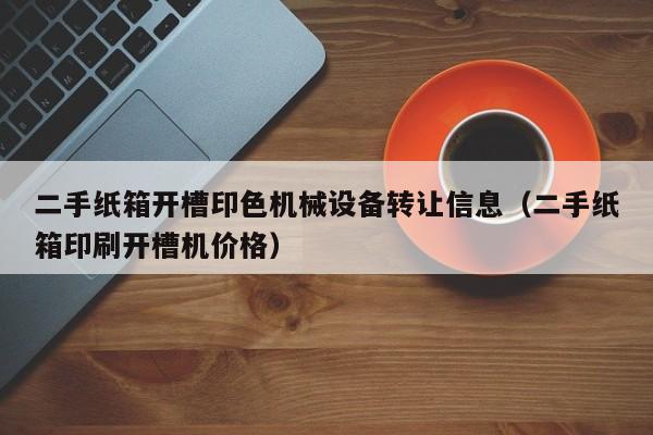 二手纸箱开槽印色机械设备转让信息（二手纸箱印刷开槽机价格）-第1张图片-晋江速捷自动化科技有限公司