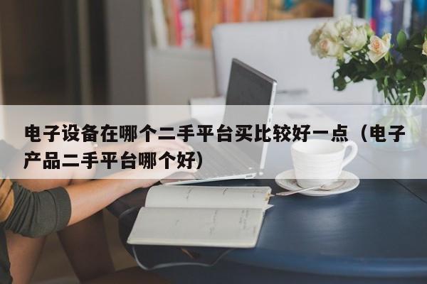 电子设备在哪个二手平台买比较好一点（电子产品二手平台哪个好）-第1张图片-晋江速捷自动化科技有限公司