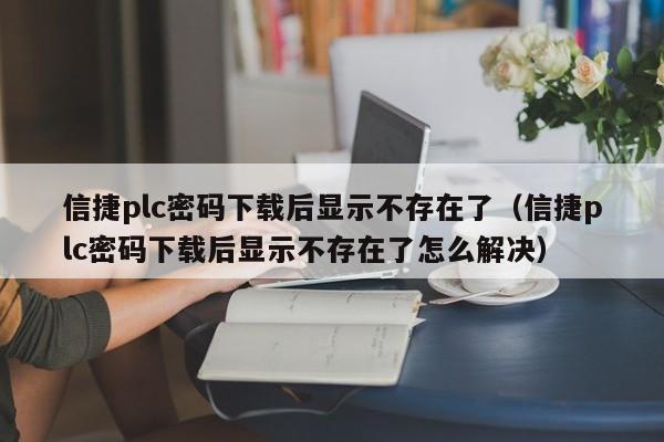 信捷plc密码下载后显示不存在了（信捷plc密码下载后显示不存在了怎么解决）-第1张图片-晋江速捷自动化科技有限公司