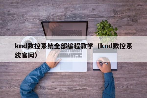 knd数控系统全部编程教学（knd数控系统官网）-第1张图片-晋江速捷自动化科技有限公司