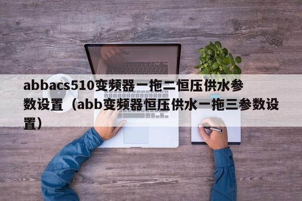 abbacs510变频器一拖二恒压供水参数设置（abb变频器恒压供水一拖三参数设置）-第1张图片-晋江速捷自动化科技有限公司