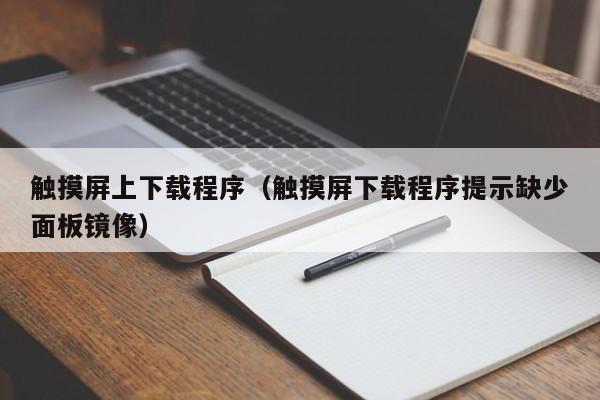 触摸屏上下载程序（触摸屏下载程序提示缺少面板镜像）-第1张图片-晋江速捷自动化科技有限公司