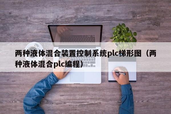 两种液体混合装置控制系统plc梯形图（两种液体混合plc编程）-第1张图片-晋江速捷自动化科技有限公司