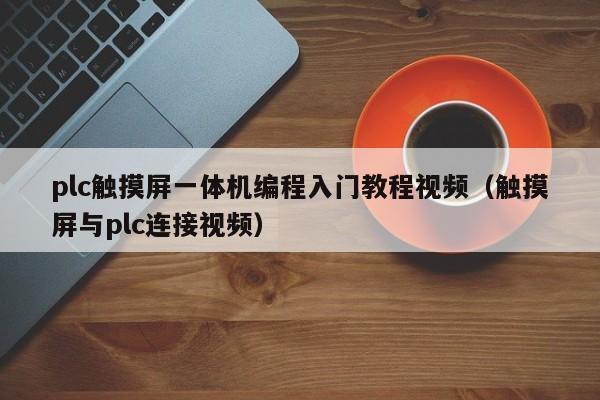 plc触摸屏一体机编程入门教程视频（触摸屏与plc连接视频）-第1张图片-晋江速捷自动化科技有限公司