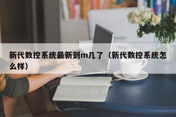 新代数控系统最新到m几了（新代数控系统怎么样）-第1张图片-晋江速捷自动化科技有限公司