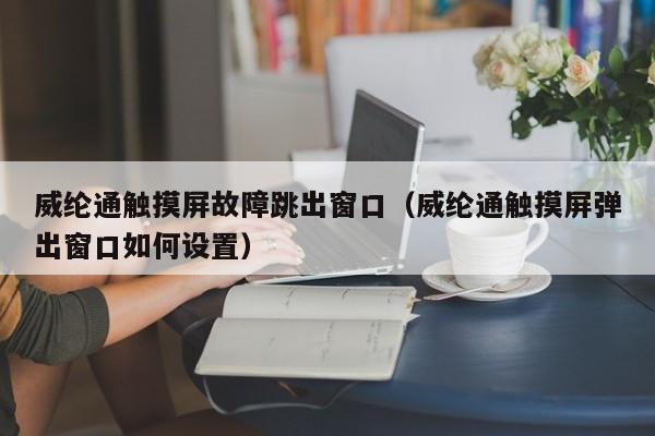 威纶通触摸屏故障跳出窗口（威纶通触摸屏弹出窗口如何设置）-第1张图片-晋江速捷自动化科技有限公司