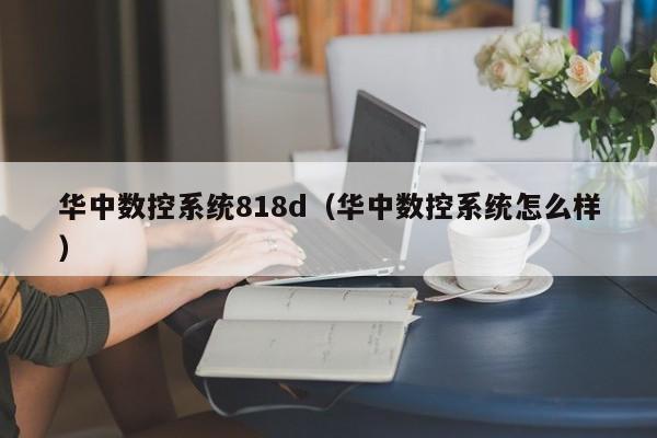 华中数控系统818d（华中数控系统怎么样）-第1张图片-晋江速捷自动化科技有限公司