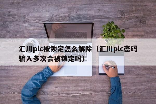 汇川plc被锁定怎么解除（汇川plc密码输入多次会被锁定吗）-第1张图片-晋江速捷自动化科技有限公司