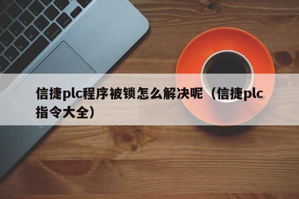 信捷plc程序被锁怎么解决呢（信捷plc指令大全）-第1张图片-晋江速捷自动化科技有限公司