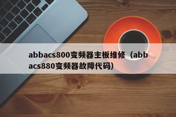 abbacs800变频器主板维修（abbacs880变频器故障代码）-第1张图片-晋江速捷自动化科技有限公司