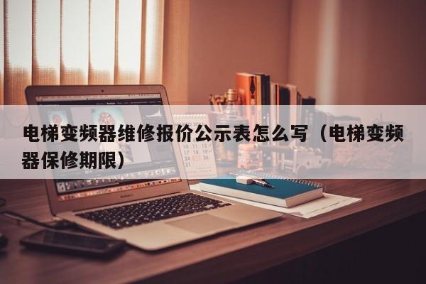 电梯变频器维修报价公示表怎么写（电梯变频器保修期限）-第1张图片-晋江速捷自动化科技有限公司