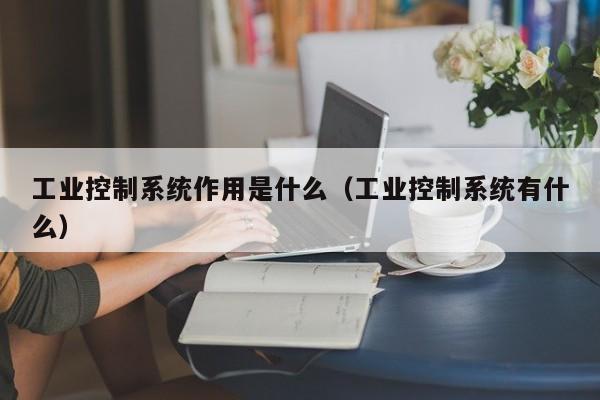 工业控制系统作用是什么（工业控制系统有什么）-第1张图片-晋江速捷自动化科技有限公司