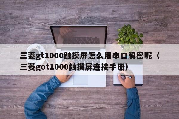 三菱gt1000触摸屏怎么用串口解密呢（三菱got1000触摸屏连接手册）-第1张图片-晋江速捷自动化科技有限公司