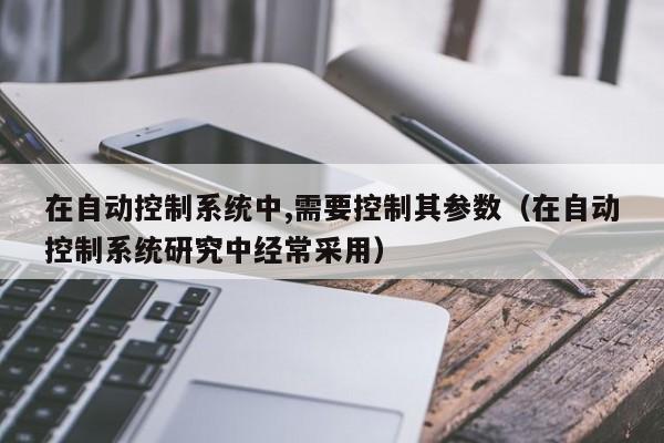 在自动控制系统中,需要控制其参数（在自动控制系统研究中经常采用）-第1张图片-晋江速捷自动化科技有限公司