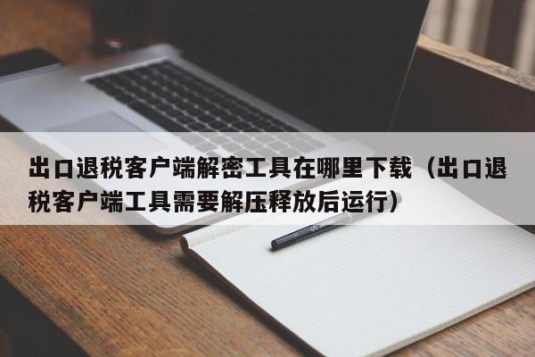 出口退税客户端解密工具在哪里下载（出口退税客户端工具需要解压释放后运行）-第1张图片-晋江速捷自动化科技有限公司