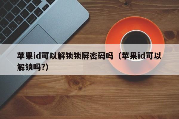 苹果id可以解锁锁屏密码吗（苹果id可以解锁吗?）-第1张图片-晋江速捷自动化科技有限公司