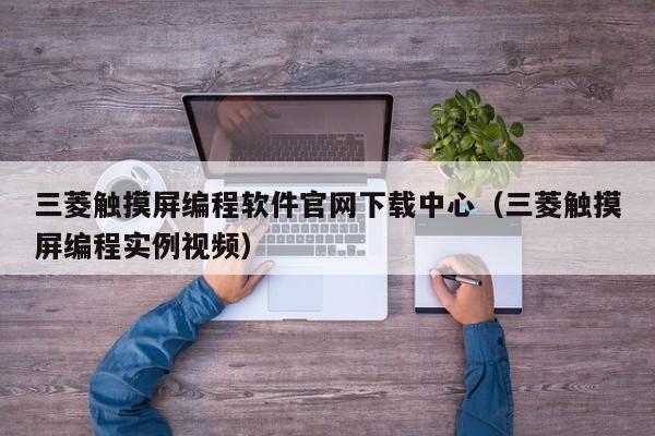 三菱触摸屏编程软件官网下载中心（三菱触摸屏编程实例视频）-第1张图片-晋江速捷自动化科技有限公司