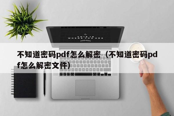 不知道密码pdf怎么解密（不知道密码pdf怎么解密文件）-第1张图片-晋江速捷自动化科技有限公司