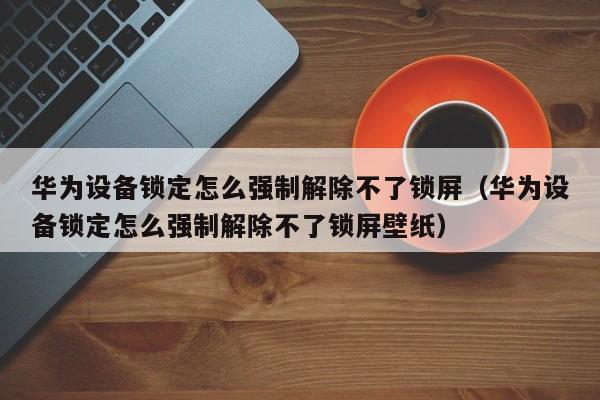 华为设备锁定怎么强制解除不了锁屏（华为设备锁定怎么强制解除不了锁屏壁纸）-第1张图片-晋江速捷自动化科技有限公司