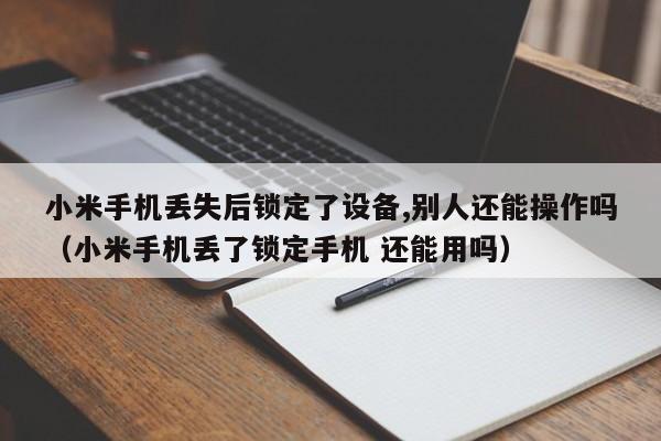 小米手机丢失后锁定了设备,别人还能操作吗（小米手机丢了锁定手机 还能用吗）-第1张图片-晋江速捷自动化科技有限公司