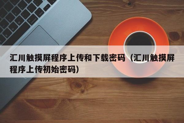 汇川触摸屏程序上传和下载密码（汇川触摸屏程序上传初始密码）-第1张图片-晋江速捷自动化科技有限公司