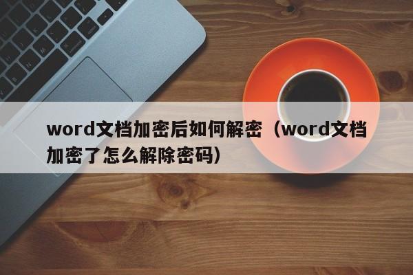 word文档加密后如何解密（word文档加密了怎么解除密码）-第1张图片-晋江速捷自动化科技有限公司