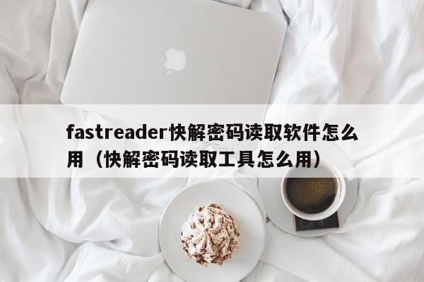 fastreader快解密码读取软件怎么用（快解密码读取工具怎么用）-第1张图片-晋江速捷自动化科技有限公司