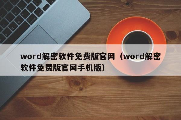 word解密软件免费版官网（word解密软件免费版官网手机版）-第1张图片-晋江速捷自动化科技有限公司