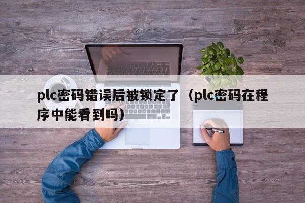 plc密码错误后被锁定了（plc密码在程序中能看到吗）-第1张图片-晋江速捷自动化科技有限公司