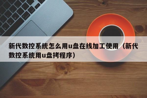 新代数控系统怎么用u盘在线加工使用（新代数控系统用u盘拷程序）-第1张图片-晋江速捷自动化科技有限公司